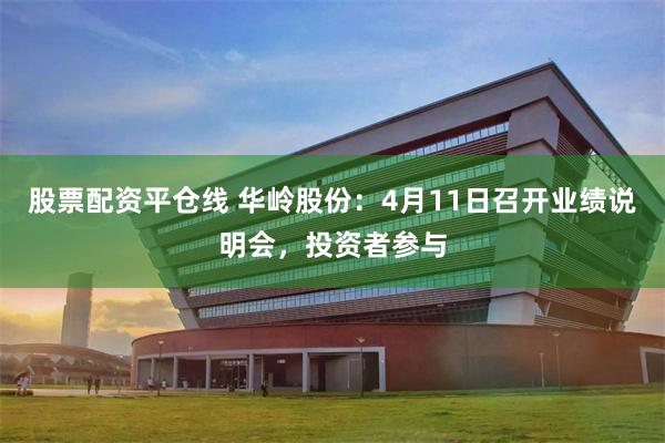 股票配资平仓线 华岭股份：4月11日召开业绩说明会，投资者参与