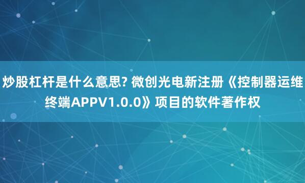 炒股杠杆是什么意思? 微创光电新注册《控制器运维终端APPV1.0.0》项目的软件著作权