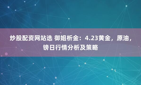 炒股配资网站选 御姐析金：4.23黄金，原油，镑日行情分析及策略