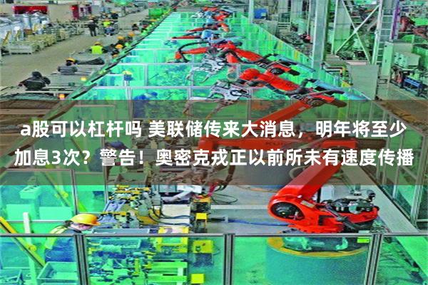 a股可以杠杆吗 美联储传来大消息，明年将至少加息3次？警告！奥密克戎正以前所未有速度传播