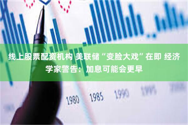 线上股票配资机构 美联储“变脸大戏”在即 经济学家警告：加息可能会更早
