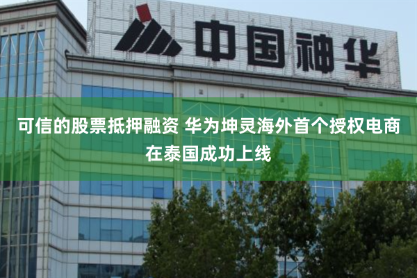 可信的股票抵押融资 华为坤灵海外首个授权电商在泰国成功上线
