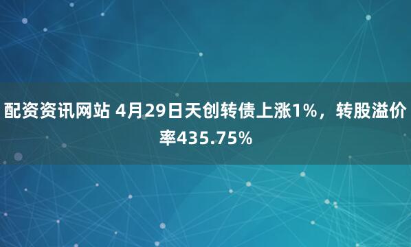 配资资讯网站 4月29日天创转债上涨1%，转股溢价率435.75%