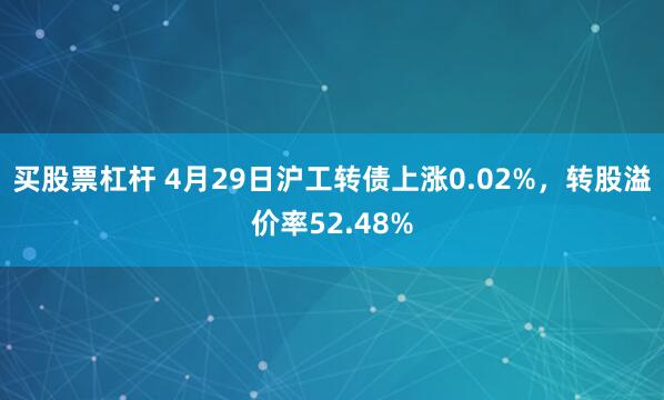 买股票杠杆 4月29日沪工转债上涨0.02%，转股溢价率52.48%
