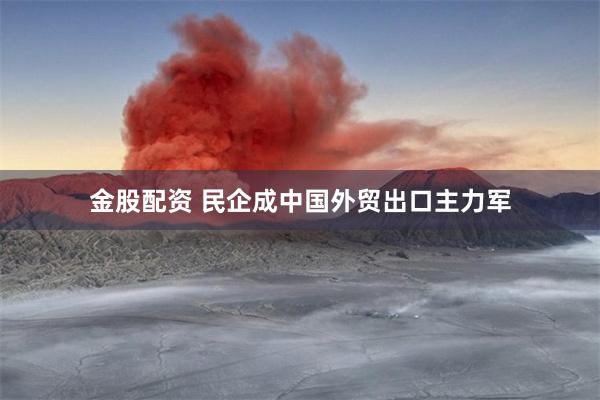金股配资 民企成中国外贸出口主力军