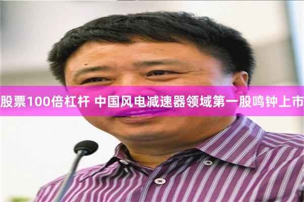 股票100倍杠杆 中国风电减速器领域第一股鸣钟上市