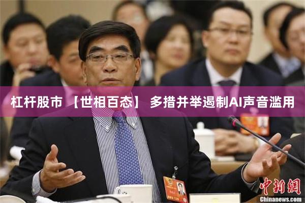 杠杆股市 【世相百态】 多措并举遏制AI声音滥用