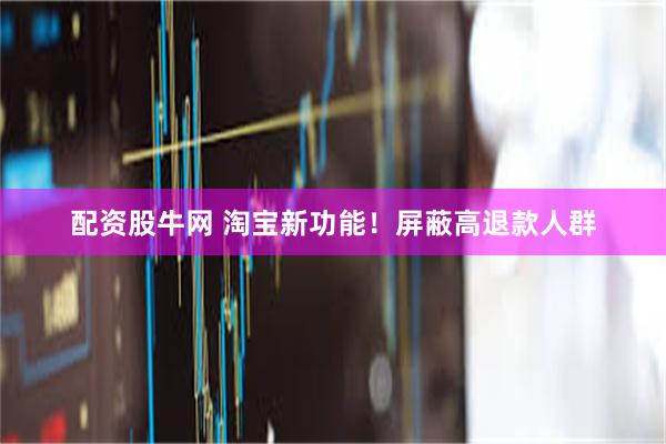 配资股牛网 淘宝新功能！屏蔽高退款人群