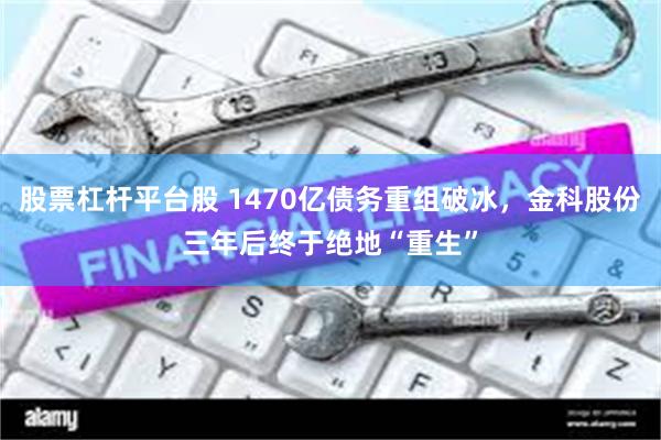 股票杠杆平台股 1470亿债务重组破冰，金科股份三年后终于绝地“重生”