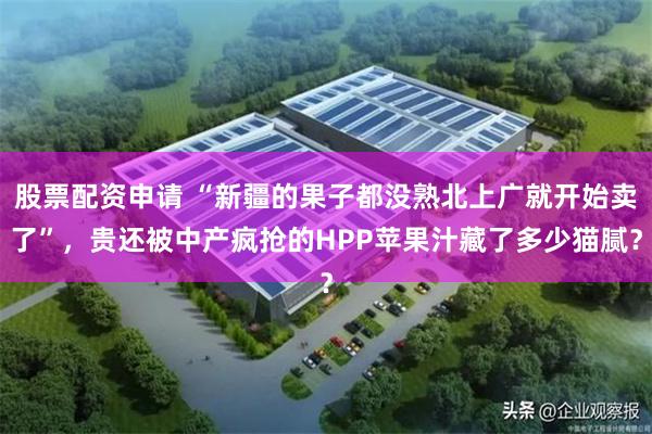 股票配资申请 “新疆的果子都没熟北上广就开始卖了”，贵还被中产疯抢的HPP苹果汁藏了多少猫腻？