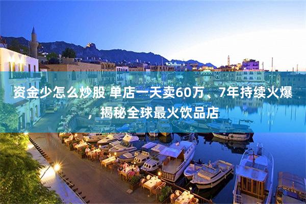 资金少怎么炒股 单店一天卖60万、7年持续火爆，揭秘全球最火饮品店