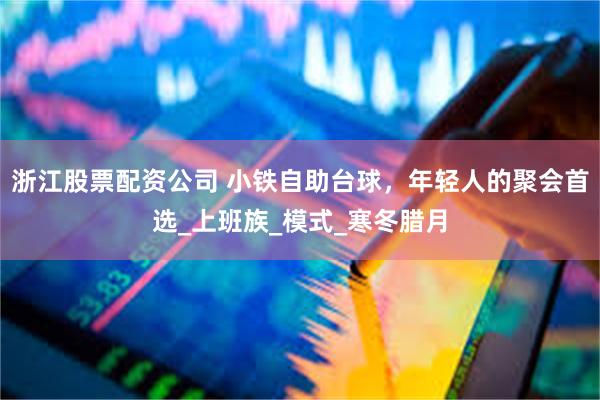 浙江股票配资公司 小铁自助台球，年轻人的聚会首选_上班族_模式_寒冬腊月