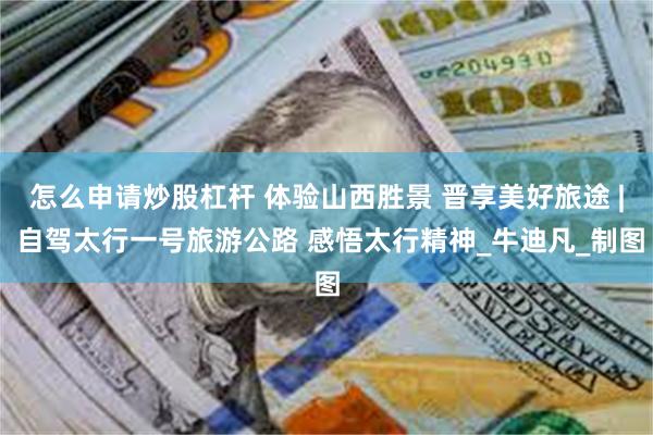 怎么申请炒股杠杆 体验山西胜景 晋享美好旅途 | 自驾太行一号旅游公路 感悟太行精神_牛迪凡_制图