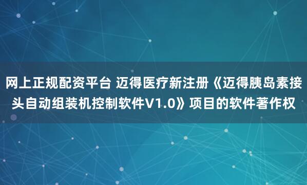 网上正规配资平台 迈得医疗新注册《迈得胰岛素接头自动组装机控制软件V1.0》项目的软件著作权
