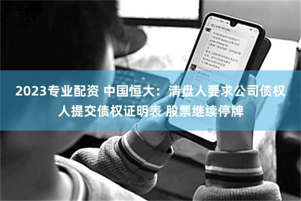 2023专业配资 中国恒大：清盘人要求公司债权人提交债权证明表 股票继续停牌