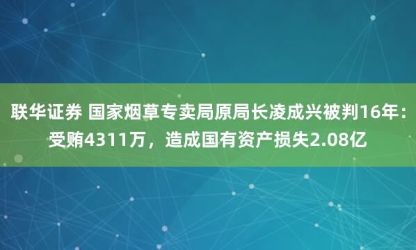联华证券 国家烟草专卖局原局长凌成兴被判16年：受贿4311万，造成国有资产损失2.08亿