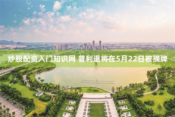 炒股配资入门知识网 普利退将在5月22日被摘牌