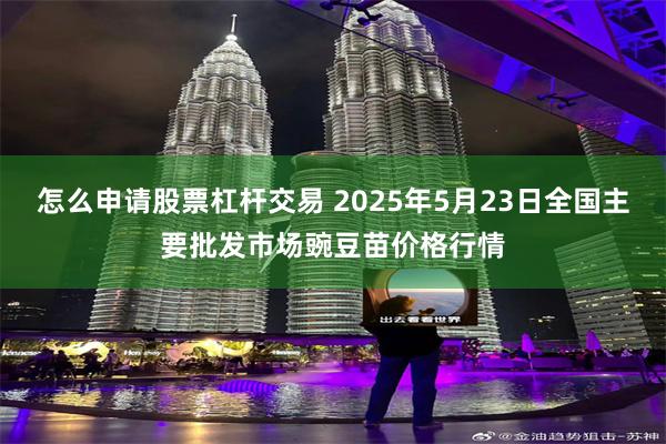 怎么申请股票杠杆交易 2025年5月23日全国主要批发市场豌豆苗价格行情