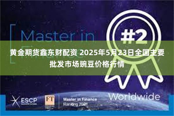 黄金期货鑫东财配资 2025年5月23日全国主要批发市场豌豆价格行情