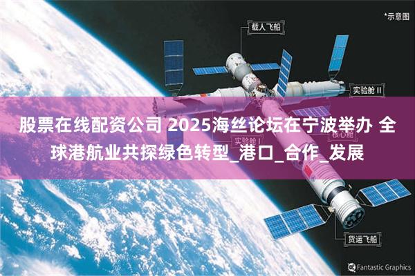股票在线配资公司 2025海丝论坛在宁波举办 全球港航业共探绿色转型_港口_合作_发展