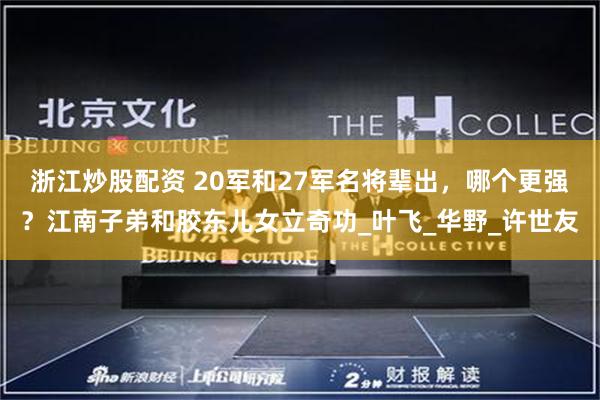 浙江炒股配资 20军和27军名将辈出，哪个更强？江南子弟和胶东儿女立奇功_叶飞_华野_许世友