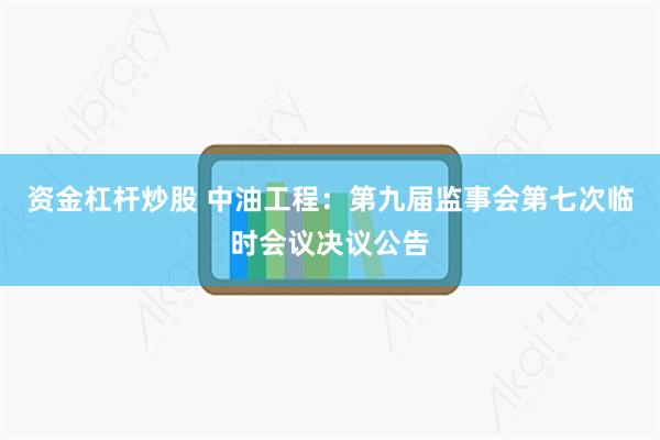资金杠杆炒股 中油工程：第九届监事会第七次临时会议决议公告