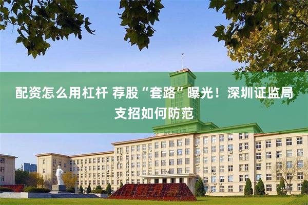 配资怎么用杠杆 荐股“套路”曝光！深圳证监局支招如何防范
