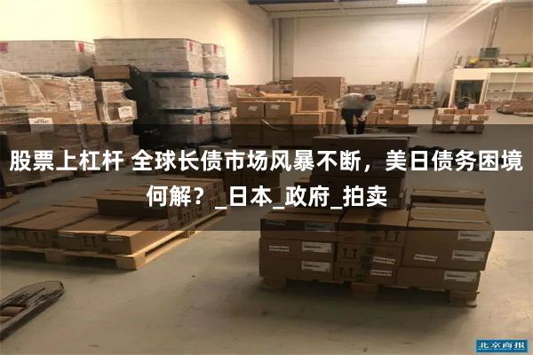 股票上杠杆 全球长债市场风暴不断，美日债务困境何解？_日本_政府_拍卖