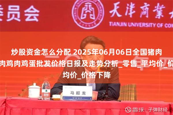 炒股资金怎么分配 2025年06月06日全国猪肉牛肉羊肉鸡肉鸡蛋批发价格日报及走势分析_零售_平均价_价格下降