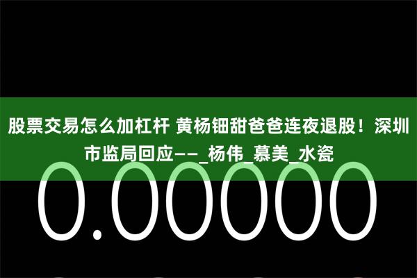 股票交易怎么加杠杆 黄杨钿甜爸爸连夜退股！深圳市监局回应——_杨伟_慕美_水瓷