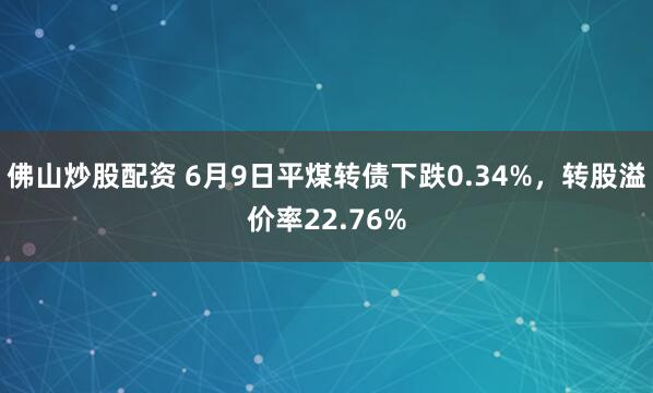 佛山炒股配资 6月9日平煤转债下跌0.34%，转股溢价率22.76%