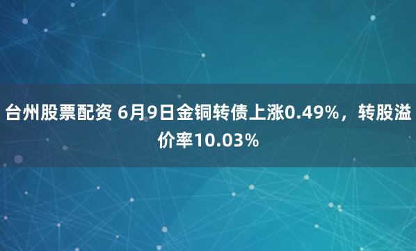 台州股票配资 6月9日金铜转债上涨0.49%，转股溢价率10.03%