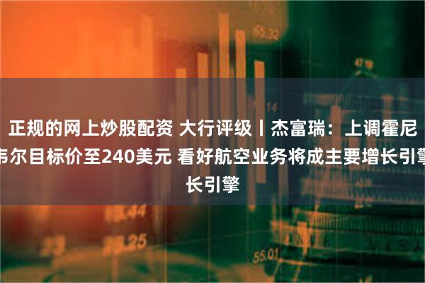 正规的网上炒股配资 大行评级丨杰富瑞：上调霍尼韦尔目标价至240美元 看好航空业务将成主要增长引擎