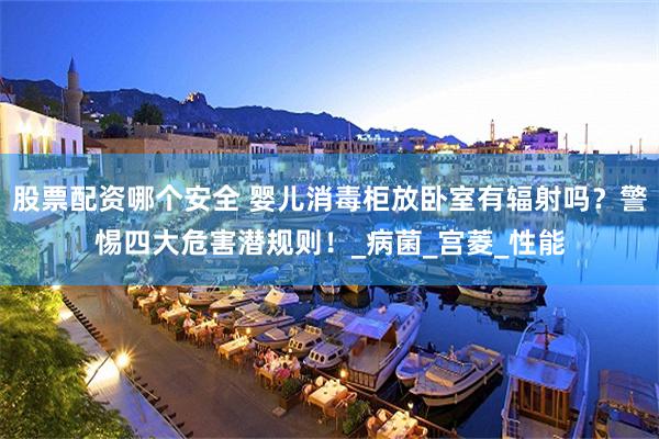 股票配资哪个安全 婴儿消毒柜放卧室有辐射吗？警惕四大危害潜规则！_病菌_宫菱_性能