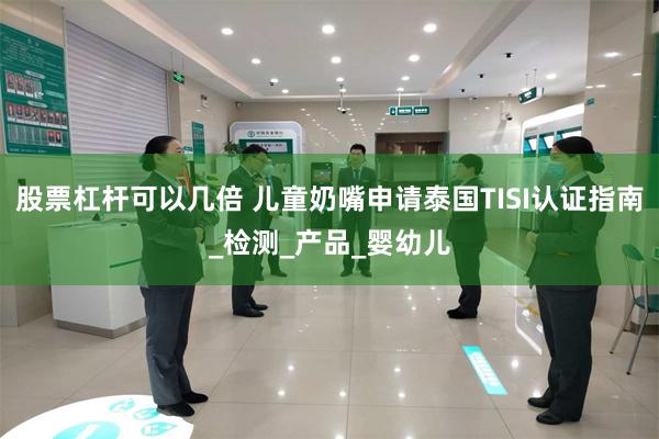股票杠杆可以几倍 儿童奶嘴申请泰国TISI认证指南_检测_产品_婴幼儿
