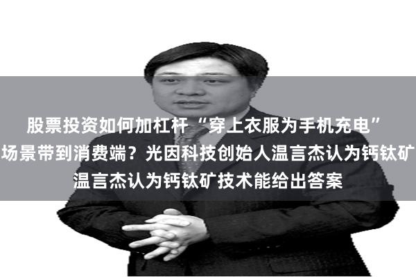股票投资如何加杠杆 “穿上衣服为手机充电” 光伏如何把科幻场景带到消费端？光因科技创始人温言杰认为钙钛矿技术能给出答案