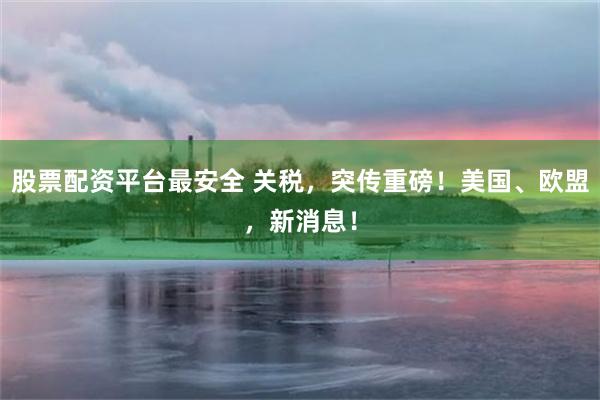 股票配资平台最安全 关税，突传重磅！美国、欧盟，新消息！