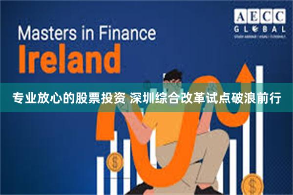 专业放心的股票投资 深圳综合改革试点破浪前行
