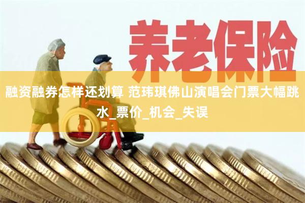 融资融券怎样还划算 范玮琪佛山演唱会门票大幅跳水_票价_机会_失误