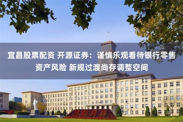 宜昌股票配资 开源证券：谨慎乐观看待银行零售资产风险 新规过渡尚存调整空间