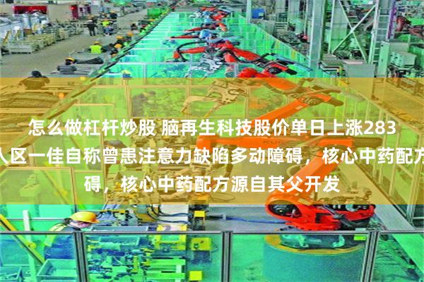 怎么做杠杆炒股 脑再生科技股价单日上涨283%背后：创始人区一佳自称曾患注意力缺陷多动障碍，核心中药配方源自其父开发