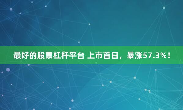 最好的股票杠杆平台 上市首日，暴涨57.3%！