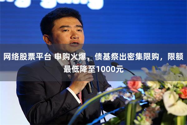 网络股票平台 申购火爆，债基祭出密集限购，限额最低降至1000元