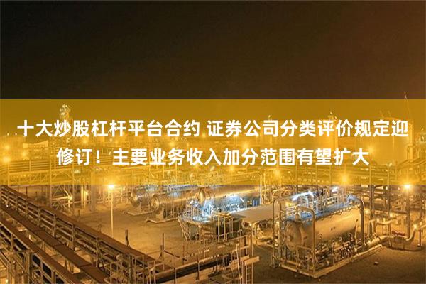 十大炒股杠杆平台合约 证券公司分类评价规定迎修订！主要业务收入加分范围有望扩大