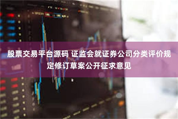 股票交易平台源码 证监会就证券公司分类评价规定修订草案公开征求意见