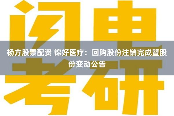 杨方股票配资 锦好医疗：回购股份注销完成暨股份变动公告