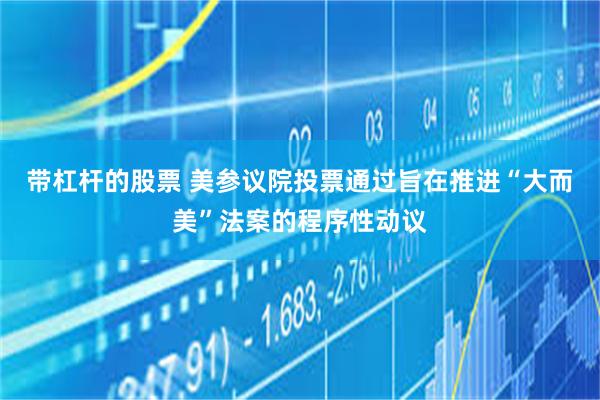 带杠杆的股票 美参议院投票通过旨在推进“大而美”法案的程序性动议
