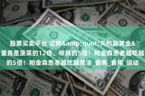 股票买卖平台 这种&quot;天然脑黄金&quot;多巴胺含量竟是菠菜的12倍，核桃的5倍！帕金森患者越吃越灵活_香蕉_食用_运动