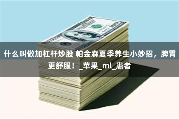 什么叫做加杠杆炒股 帕金森夏季养生小妙招，脾胃更舒服！_苹果_ml_患者