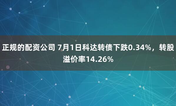 正规的配资公司 7月1日科达转债下跌0.34%，转股溢价率14.26%